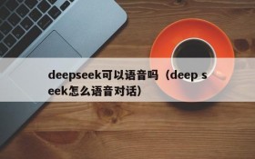 deepseek可以语音吗（deep seek怎么语音对话）