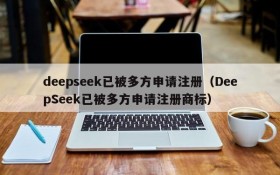 deepseek已被多方申请注册（DeepSeek已被多方申请注册商标）