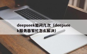 deepseek能问几次（deepseek服务器繁忙怎么解决）