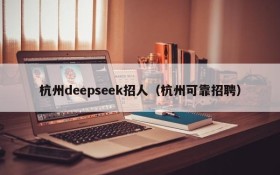 杭州deepseek招人（杭州可靠招聘）