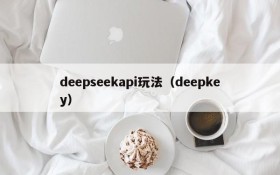 deepseekapi玩法（deepkey）