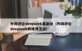 外网评论deepseek是副业(外网评论deepseek网络保卫战)