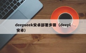 deepseek安卓部署步骤(deepl 安卓)