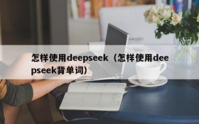 怎样使用deepseek（怎样使用deepseek背单词）