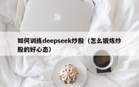 如何训练deepseek炒股（怎么锻炼炒股的好心态）