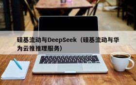 硅基流动与DeepSeek(硅基流动与华为云推推理服务)