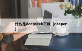 什么是deepseek下载（deeper）