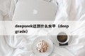 deepseek达到什么水平（deep grade）