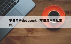 苹果用户deepseek（苹果用户隐私事件）