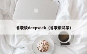 谷歌谈deepseek(谷歌谈鸿蒙)