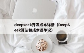 deepseek开发成本详情(DeepSeek算法和成本遇争议)