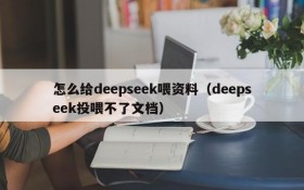 怎么给deepseek喂资料（deepseek投喂不了文档）