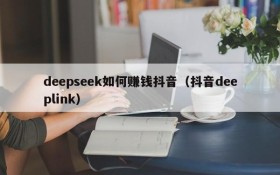 deepseek如何赚钱抖音(抖音deeplink)