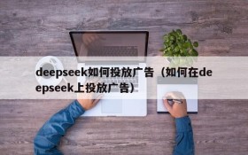 deepseek如何投放广告(如何在deepseek上投放广告)