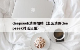 deepseek清除招聘（怎么清除deepseek对话记录）