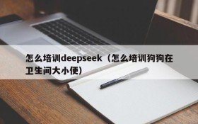 怎么培训deepseek（怎么培训狗狗在卫生间大小便）