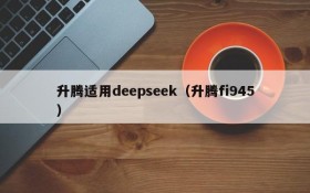 升腾适用deepseek(升腾fi945)