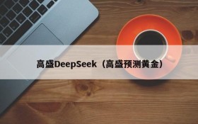 高盛DeepSeek(高盛预测黄金)
