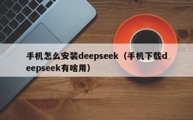 手机怎么安装deepseek(手机下载deepseek有啥用)