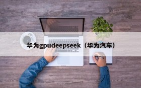 华为gpudeepseek(华为汽车)