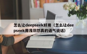 怎么让deepseek好用(怎么让deepseek用浅羽悠真的语气说话)