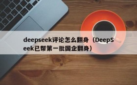 deepseek评论怎么翻身(DeepSeek已帮第一批国企翻身)