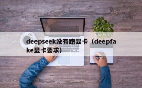 deepseek没有跑显卡（deepfake显卡要求）