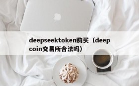 deepseektoken购买(deepcoin交易所合法吗)