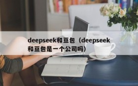 deepseek和豆包(deepseek和豆包是一个公司吗)