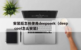 安装后怎样使用deepseek(deep cool怎么安装)