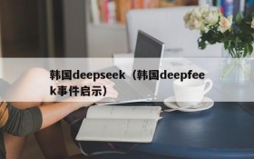 韩国deepseek（韩国deepfeek事件启示）