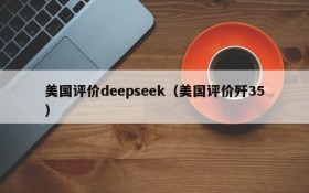 美国评价deepseek(美国评价歼35)