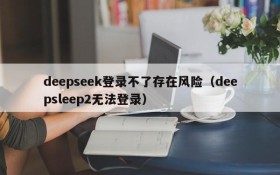 deepseek登录不了存在风险(deepsleep2无法登录)