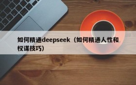 如何精通deepseek（如何精通人性和权谋技巧）