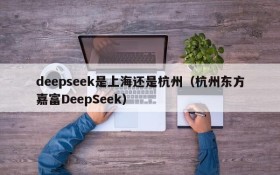 deepseek是上海还是杭州（杭州东方嘉富DeepSeek）