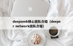 deepseek核心团队介绍(deeper network团队介绍)