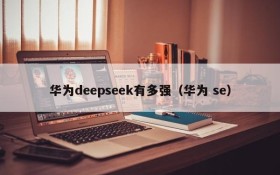 华为deepseek有多强（华为 se）