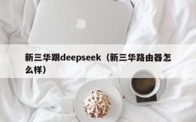 新三华跟deepseek(新三华路由器怎么样)
