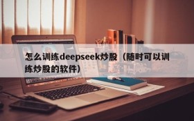 怎么训练deepseek炒股（随时可以训练炒股的软件）