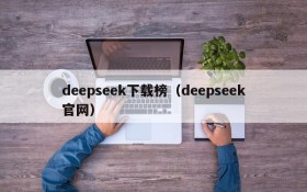 deepseek下载榜（deepseek官网）