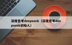 深度思考deepseek(深度思考deepseek创始人)