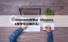 deepseek即梦ai（deepseek即梦可以做什么）