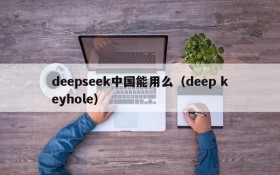 deepseek中国能用么(deep keyhole)