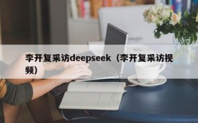 李开复采访deepseek（李开复采访视频）