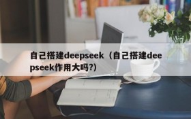 自己搭建deepseek（自己搭建deepseek作用大吗?）