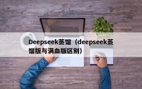 Deepseek蒸馏（deepseek蒸馏版与满血版区别）