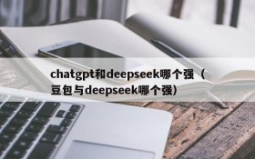 chatgpt和deepseek哪个强(豆包与deepseek哪个强)
