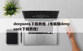 deepseek下载教程(电脑版deepseek下载教程)