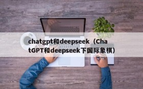 chatgpt和deepseek（ChatGPT和deepseek下国际象棋）