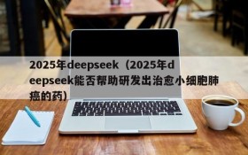 2025年deepseek（2025年deepseek能否帮助研发出治愈小细胞肺癌的药）